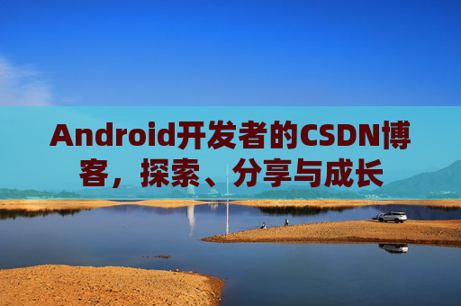 Android开发者的CSDN博客，探索、分享与成长